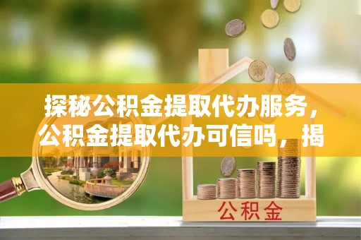 麦积探秘公积金提取代办服务，公积金提取代办可信吗，揭秘真相与选择指南
