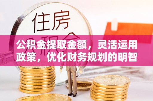 麦积公积金提取金额，灵活运用政策，优化财务规划的明智选择