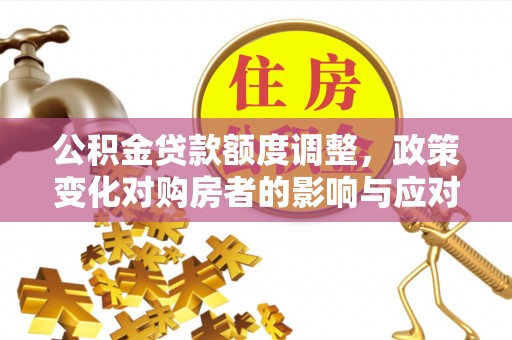 麦积公积金贷款额度调整，政策变化对购房者的影响与应对策略