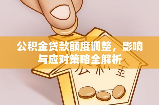 麦积公积金贷款额度调整，影响与应对策略全解析