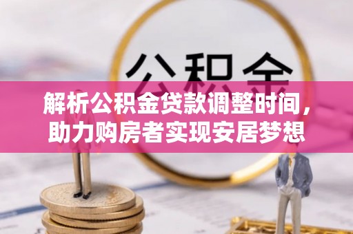 麦积解析公积金贷款调整时间，助力购房者实现安居梦想