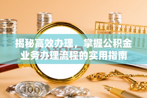 麦积揭秘高效办理，掌握公积金业务办理流程的实用指南