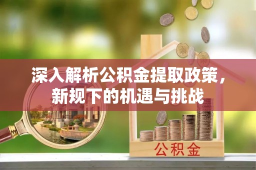 麦积深入解析公积金提取政策，新规下的机遇与挑战