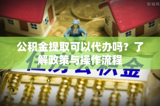 麦积公积金提取可以代办吗？了解政策与操作流程