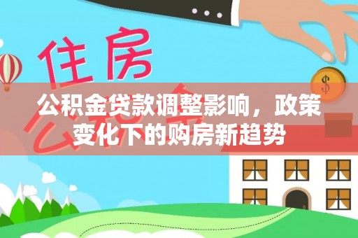 麦积公积金贷款调整影响，政策变化下的购房新趋势
