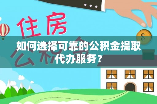 麦积如何选择可靠的公积金提取代办服务？