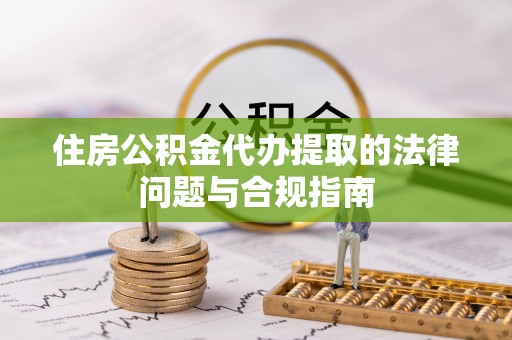 麦积住房公积金代办提取的法律问题与合规指南