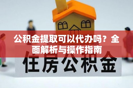 麦积公积金提取可以代办吗？全面解析与操作指南