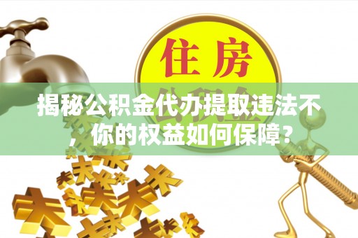 麦积揭秘公积金代办提取违法不，你的权益如何保障？